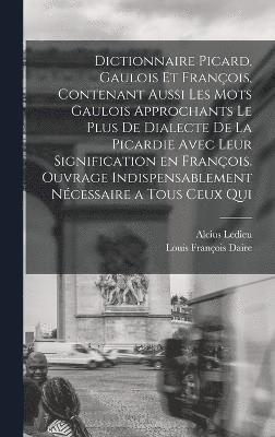 Dictionnaire picard, gaulois et françois, contenant aussi les mots gaulois approchants le plus de dialecte de la Picardie avec leur signification en françois. Ouvrage indispensablement nécessaire a tous ceux qui