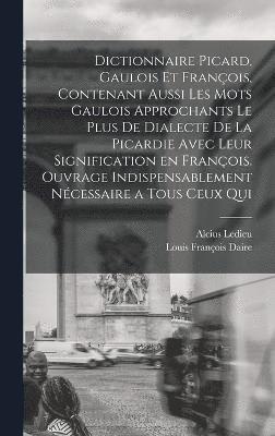 Dictionnaire picard, gaulois et franois, contenant aussi les mots gaulois approchants le plus de dialecte de la Picardie avec leur signification en franois. Ouvrage indispensablement ncessaire 1