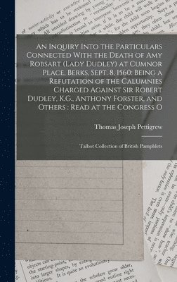 Inquiry Into the Particulars Connected With the Death of Amy Robsart (Lady Dudley) at Cumnor Place, Berks, Sept. 8, 1560