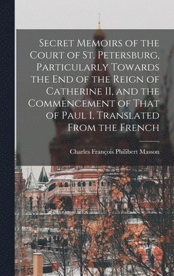 Secret Memoirs of the Court of St. Petersburg, Particularly Towards the end of the Reign of Catherine II, and the Commencement of That of Paul I, Translated From the French 1