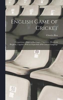 English Game of Cricket; Comprising a Digest of its Origin, Character, History & Progress; Together With an Expostion of its Laws & Language 1