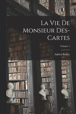 bokomslag Vie de monsieur Des-Cartes; Volume 1