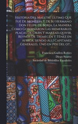 Historia del maestre ltimo que fu de Montesa y de su hermano Don Felipe de Borja, la manera como gobernaron las memerables plaas de Orn y Marzaelquivir, reynos de Tremecn y Tnez en 1