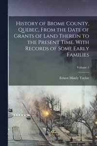 bokomslag History of Brome County, Quebec, From the Date of Grants of Land Therein to the Present Time. With Records of Some Early Families; Volume 1