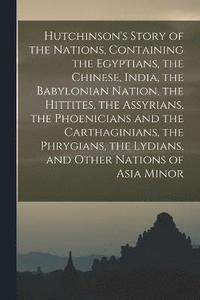 bokomslag Hutchinson's Story of the Nations, Containing the Egyptians, the Chinese, India, the Babylonian Nation, the Hittites, the Assyrians, the Phoenicians and the Carthaginians, the Phrygians, the Lydians,