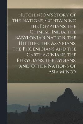 Hutchinson's Story of the Nations, Containing the Egyptians, the Chinese, India, the Babylonian Nation, the Hittites, the Assyrians, the Phoenicians and the Carthaginians, the Phrygians, the Lydians, 1