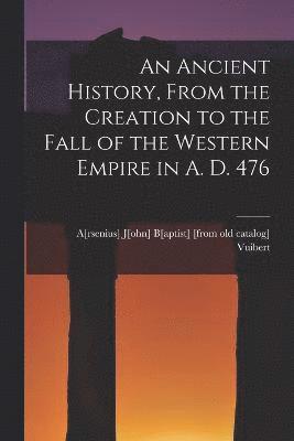 An Ancient History, From the Creation to the Fall of the Western Empire in A. D. 476 1