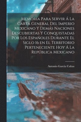 bokomslag Memoria para servir  la carta general del Imperio Mexicano y dems naciones descubiertas y conquistadas por los espaoles durante el siglo 16 en el territorio perteneciente hoy  la Repblica