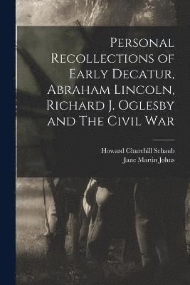 Personal Recollections of Early Decatur, Abraham Lincoln, Richard J. Oglesby and The Civil War 1