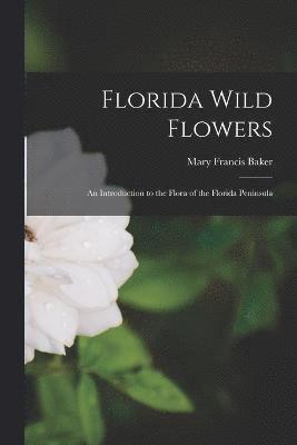 Mary Francis Baker - Florida Wild Flowers; an Introduction to the Flora of the Florida Peninsula, Häftad