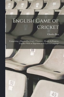 English Game of Cricket; Comprising a Digest of its Origin, Character, History & Progress; Together With an Expostion of its Laws & Language 1