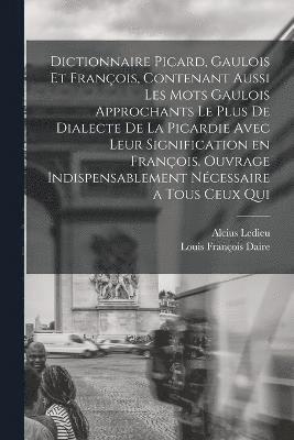 bokomslag Dictionnaire picard, gaulois et franois, contenant aussi les mots gaulois approchants le plus de dialecte de la Picardie avec leur signification en franois. Ouvrage indispensablement ncessaire