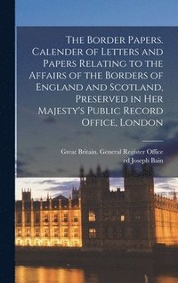 bokomslag The Border Papers. Calender of Letters and Papers Relating to the Affairs of the Borders of England and Scotland, Preserved in Her Majesty's Public Record Office, London