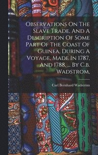 bokomslag Observations On The Slave Trade, And A Description Of Some Part Of The Coast Of Guinea, During A Voyage, Made In 1787, And 1788, ... By C.b. Wadstrom,