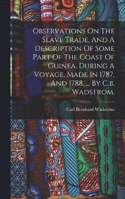 Observations On The Slave Trade, And A Description Of Some Part Of The Coast Of Guinea, During A Voyage, Made In 1787, And 1788, ... By C.b. Wadstrom, 1