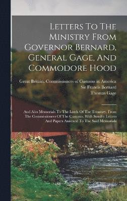 Letters To The Ministry From Governor Bernard, General Gage, And Commodore Hood 1