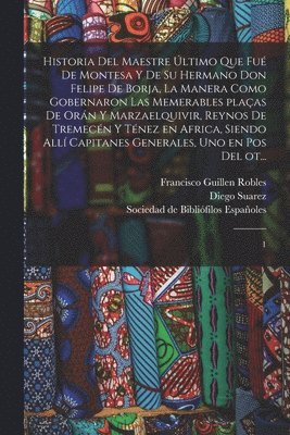 bokomslag Historia del maestre ltimo que fu de Montesa y de su hermano Don Felipe de Borja, la manera como gobernaron las memerables plaas de Orn y Marzaelquivir, reynos de Tremecn y Tnez en