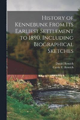 History of Kennebunk From its Earliest Settlement to 1890. Including Biographical Sketches 1