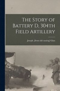 bokomslag The Story of Battery D, 304th Field Artillery