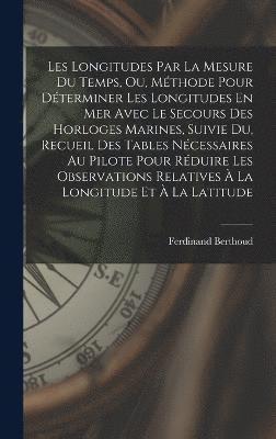 bokomslag Les Longitudes Par La Mesure Du Temps, Ou, Mthode Pour Dterminer Les Longitudes En Mer Avec Le Secours Des Horloges Marines, Suivie Du, Recueil Des Tables Ncessaires Au Pilote Pour Rduire Les