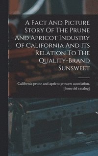 bokomslag A Fact And Picture Story Of The Prune And Apricot Industry Of California And Its Relation To The Quality-brand Sunsweet