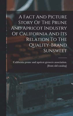 bokomslag Fact And Picture Story Of The Prune And Apricot Industry Of California And Its Relation To The Quality-brand Sunsweet