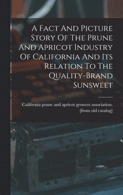 A Fact And Picture Story Of The Prune And Apricot Industry Of California And Its Relation To The Quality-brand Sunsweet 1