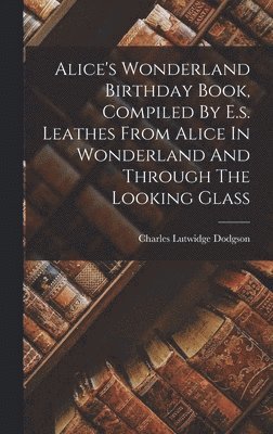 Charles Lutwidge Dodgson - Alice's Wonderland Birthday Book, Compiled By E.s. Leathes From Alice In Wonderland And Through The Looking Glass, Inbunden