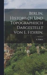 bokomslag Berlin, historisch und topographisch dargestellt von E. Fidirin.