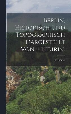 Berlin, historisch und topographisch dargestellt von E. Fidirin. 1