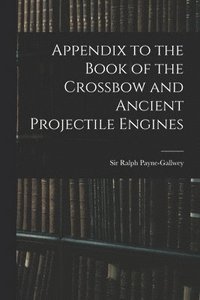 bokomslag Appendix to the Book of the Crossbow and Ancient Projectile Engines