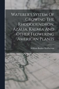 bokomslag Waterer's System Of Growing The Rhododendron, Azalia, Kalmia And Other Flowering American Plants