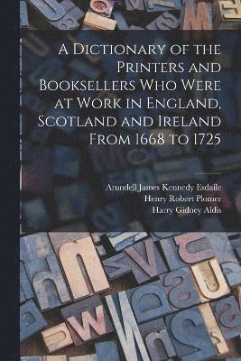 A Dictionary of the Printers and Booksellers who Were at Work in England, Scotland and Ireland From 1668 to 1725 1