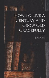 bokomslag How To Live A Century And Grow Old Gracefully