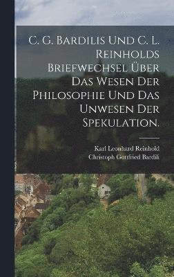 C. G. Bardilis und C. L. Reinholds Briefwechsel ber das Wesen der Philosophie und das Unwesen der Spekulation. 1
