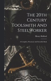 bokomslag The 20th Century Toolsmith And Steelworker; A Complete, Practical, And Scientific Book