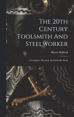 The 20th Century Toolsmith And Steelworker; A Complete, Practical, And Scientific Book 1