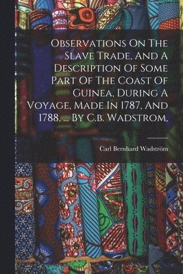 Observations On The Slave Trade, And A Description Of Some Part Of The Coast Of Guinea, During A Voyage, Made In 1787, And 1788, ... By C.b. Wadstrom,