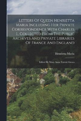 bokomslag Letters Of Queen Henrietta Maria Including Her Private Correspondence With Charles I., Collected From The Public Archives And Private Libraries Of France And England