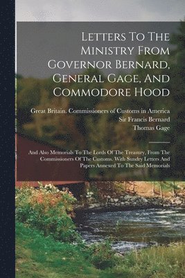 Letters To The Ministry From Governor Bernard, General Gage, And Commodore Hood 1