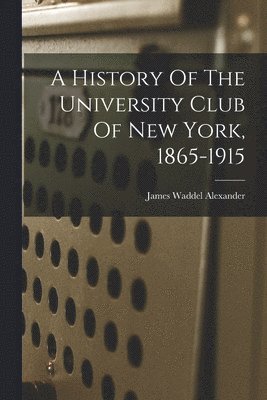 James Waddel Alexander - History Of The University Club Of New York, 1865-1915, Häftad