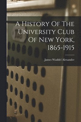 A History Of The University Club Of New York, 1865-1915 1