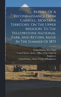 bokomslag Report Of A Reconnaissance From Carroll, Montana Territory, On The Upper Missouri, To The Yellowstone National Park, And Return, Made In The Summer Of 1875