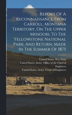 Report Of A Reconnaissance From Carroll, Montana Territory, On The Upper Missouri, To The Yellowstone National Park, And Return, Made In The Summer Of 1875 1