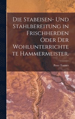bokomslag Stabeisen- und Stahlbereitung in Frischherden oder der wohlunterrichtete Hammermeister.