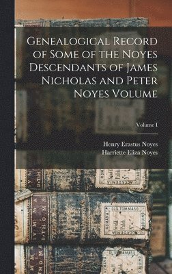 bokomslag Genealogical Record of Some of the Noyes Descendants of James Nicholas and Peter Noyes Volume; Volume I