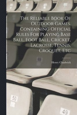 bokomslag The Reliable Book Of Outdoor Games. Containing Official Rules For Playing Base Ball, Foot Ball, Cricket, Lacrosse, Tennis, Croquet, Etc