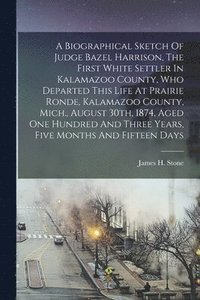 bokomslag Biographical Sketch Of Judge Bazel Harrison, The First White Settler In Kalamazoo County, Who Departed This Life At Prairie Ronde, Kalamazoo County, Mich., August 30th, 1874, Aged One Hundred And T...