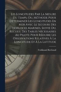 bokomslag Les Longitudes Par La Mesure Du Temps, Ou, Mthode Pour Dterminer Les Longitudes En Mer Avec Le Secours Des Horloges Marines, Suivie Du, Recueil Des Tables Ncessaires Au Pilote Pour Rduire Les