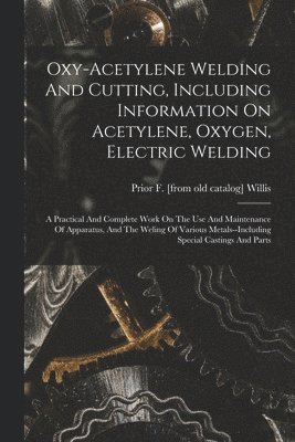 bokomslag Oxy-acetylene Welding And Cutting, Including Information On Acetylene, Oxygen, Electric Welding; A Practical And Complete Work On The Use And Maintenance Of Apparatus, And The Weling Of Various
